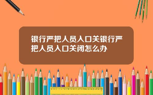 银行严把人员入口关银行严把人员入口关闭怎么办