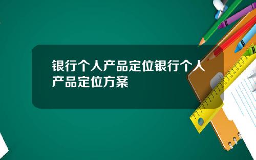 银行个人产品定位银行个人产品定位方案