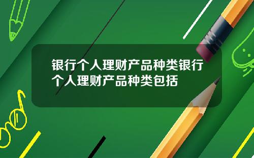 银行个人理财产品种类银行个人理财产品种类包括