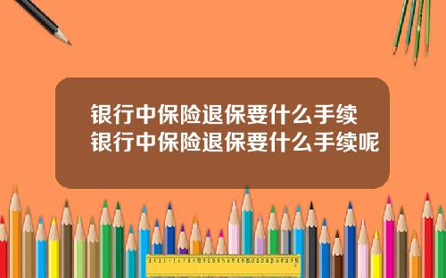 银行中保险退保要什么手续银行中保险退保要什么手续呢