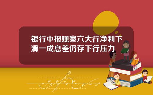 银行中报观察六大行净利下滑一成息差仍存下行压力