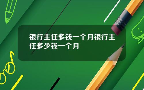 银行主任多钱一个月银行主任多少钱一个月