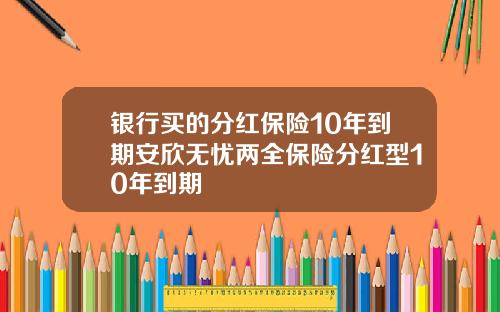 银行买的分红保险10年到期安欣无忧两全保险分红型10年到期