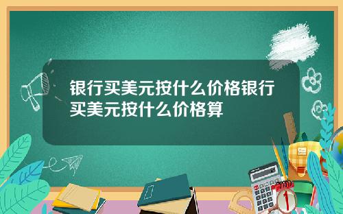 银行买美元按什么价格银行买美元按什么价格算