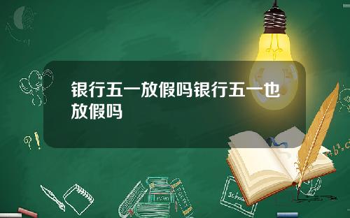 银行五一放假吗银行五一也放假吗