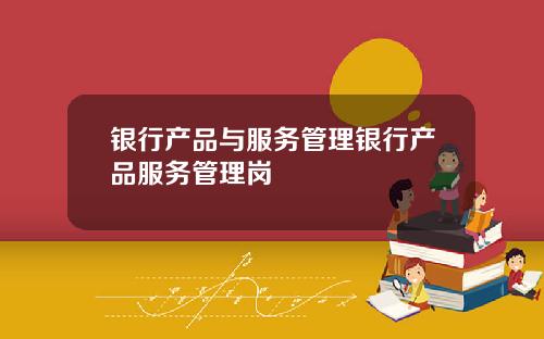 银行产品与服务管理银行产品服务管理岗