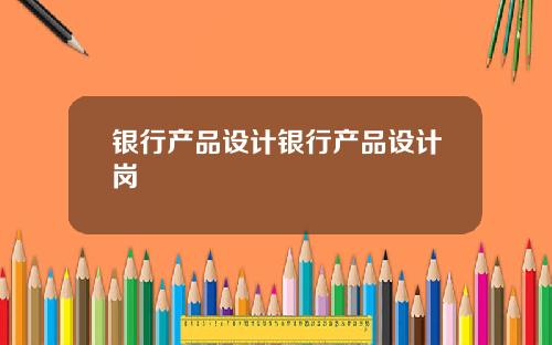 银行产品设计银行产品设计岗