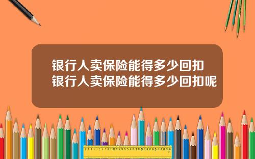 银行人卖保险能得多少回扣银行人卖保险能得多少回扣呢