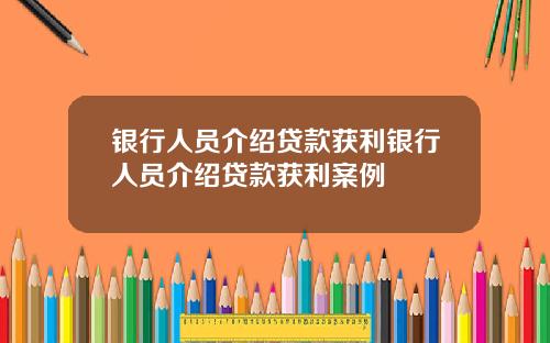 银行人员介绍贷款获利银行人员介绍贷款获利案例