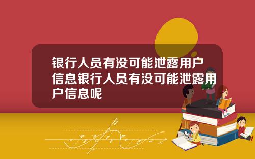 银行人员有没可能泄露用户信息银行人员有没可能泄露用户信息呢