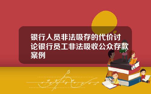 银行人员非法吸存的代价讨论银行员工非法吸收公众存款案例