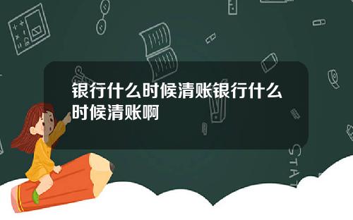 银行什么时候清账银行什么时候清账啊