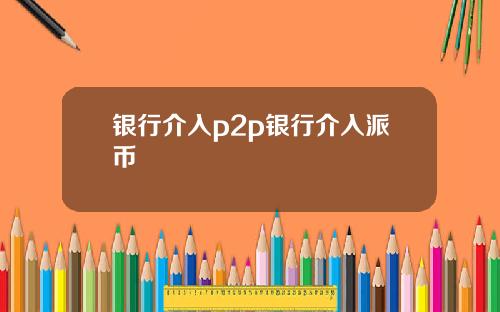 银行介入p2p银行介入派币