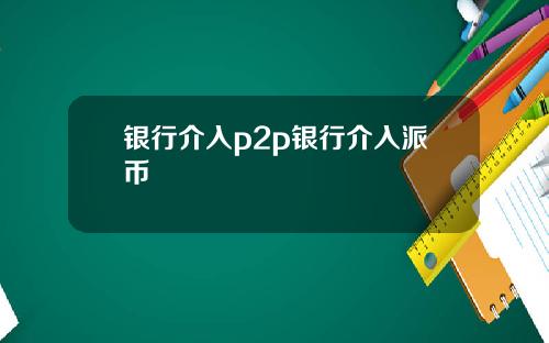 银行介入p2p银行介入派币