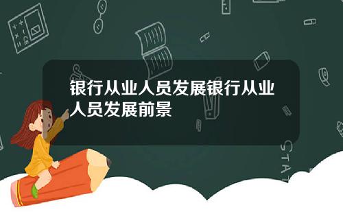 银行从业人员发展银行从业人员发展前景