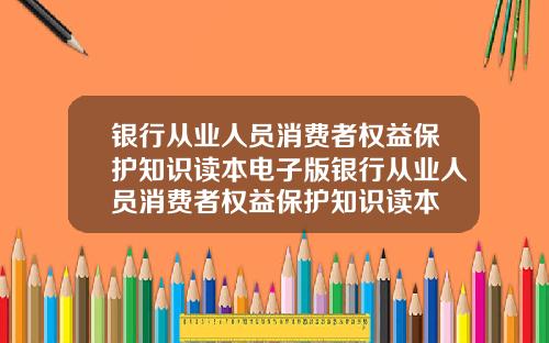 银行从业人员消费者权益保护知识读本电子版银行从业人员消费者权益保护知识读本