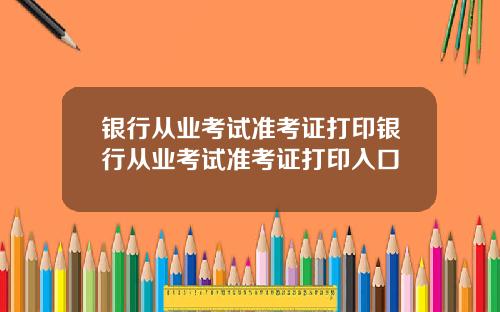 银行从业考试准考证打印银行从业考试准考证打印入口