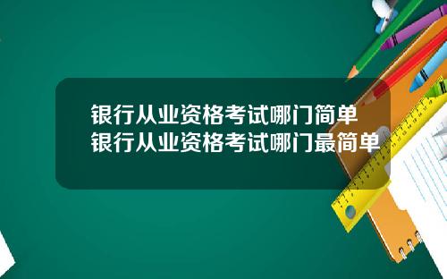 银行从业资格考试哪门简单银行从业资格考试哪门最简单