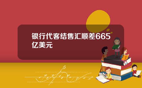 银行代客结售汇顺差665亿美元