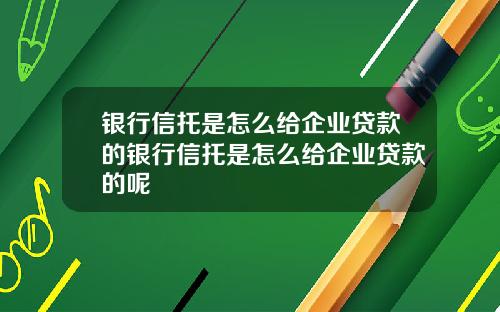 银行信托是怎么给企业贷款的银行信托是怎么给企业贷款的呢