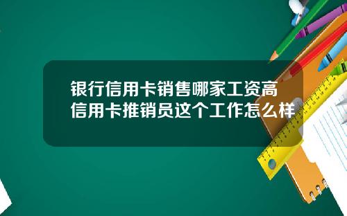 银行信用卡销售哪家工资高信用卡推销员这个工作怎么样