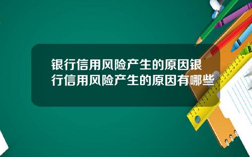 银行信用风险产生的原因银行信用风险产生的原因有哪些