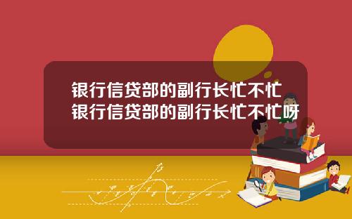 银行信贷部的副行长忙不忙银行信贷部的副行长忙不忙呀
