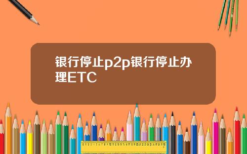 银行停止p2p银行停止办理ETC