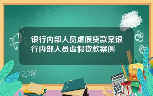银行内部人员虚假贷款案银行内部人员虚假贷款案例