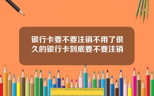 银行卡要不要注销不用了很久的银行卡到底要不要注销