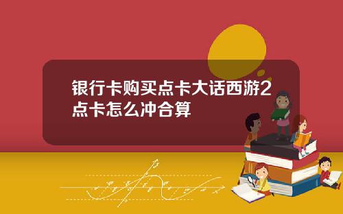 银行卡购买点卡大话西游2点卡怎么冲合算