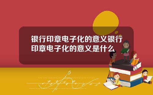 银行印章电子化的意义银行印章电子化的意义是什么
