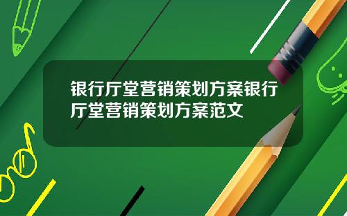 银行厅堂营销策划方案银行厅堂营销策划方案范文