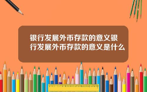 银行发展外币存款的意义银行发展外币存款的意义是什么