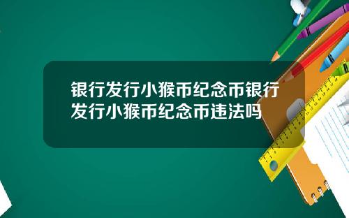 银行发行小猴币纪念币银行发行小猴币纪念币违法吗