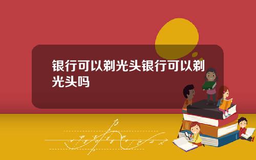 银行可以剃光头银行可以剃光头吗
