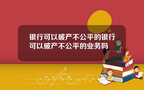 银行可以破产不公平的银行可以破产不公平的业务吗