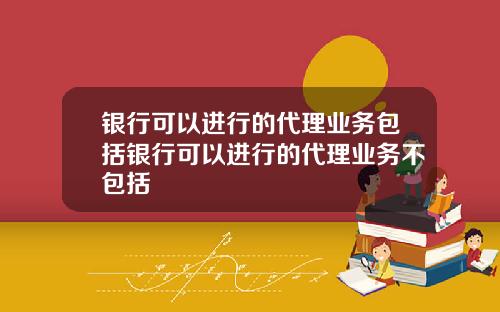 银行可以进行的代理业务包括银行可以进行的代理业务不包括