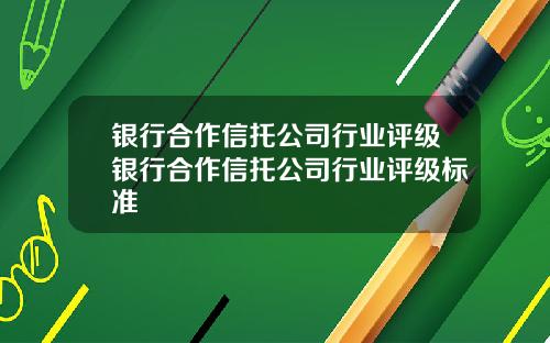 银行合作信托公司行业评级银行合作信托公司行业评级标准
