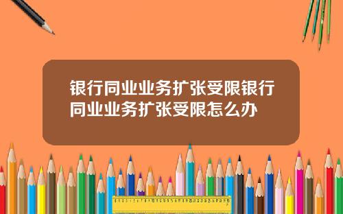 银行同业业务扩张受限银行同业业务扩张受限怎么办