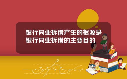 银行同业拆借产生的根源是银行同业拆借的主要目的