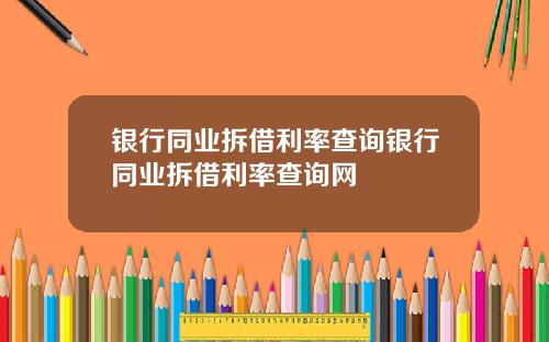 银行同业拆借利率查询银行同业拆借利率查询网