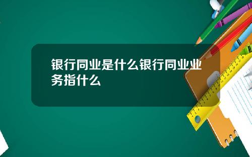 银行同业是什么银行同业业务指什么