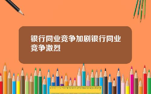 银行同业竞争加剧银行同业竞争激烈