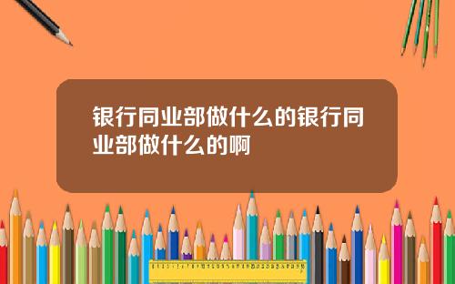 银行同业部做什么的银行同业部做什么的啊