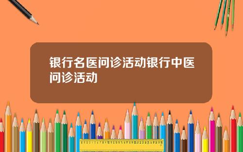 银行名医问诊活动银行中医问诊活动
