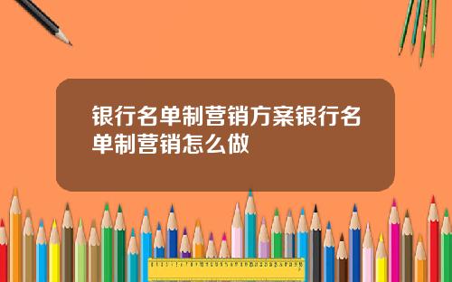 银行名单制营销方案银行名单制营销怎么做