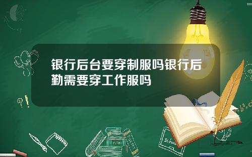 银行后台要穿制服吗银行后勤需要穿工作服吗