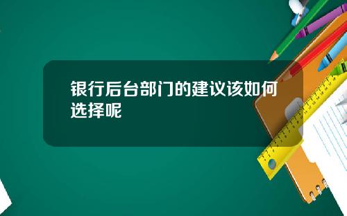 银行后台部门的建议该如何选择呢