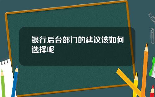 银行后台部门的建议该如何选择呢